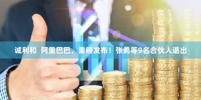 诚利和  阿里巴巴，重磅发布！张勇等9名合伙人退出