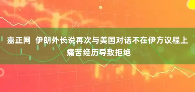 嘉正网  伊朗外长说再次与美国对话不在伊方议程上 痛苦经历导致拒绝